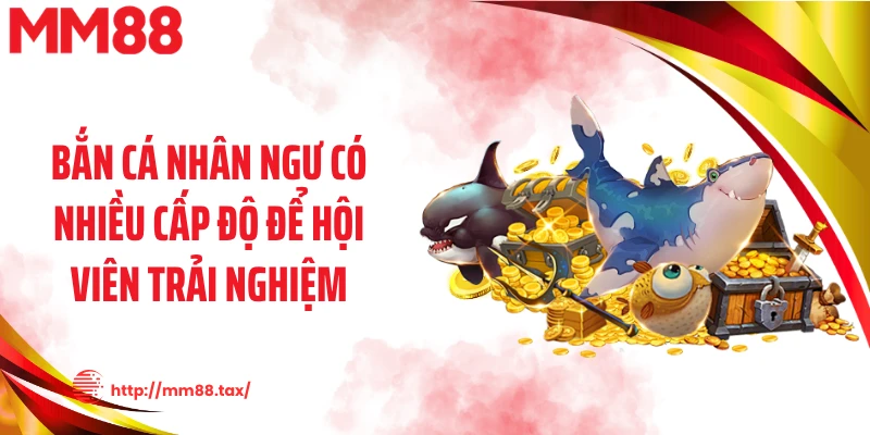 Bắn cá nhân ngư có nhiều cấp độ để hội viên trải nghiệm