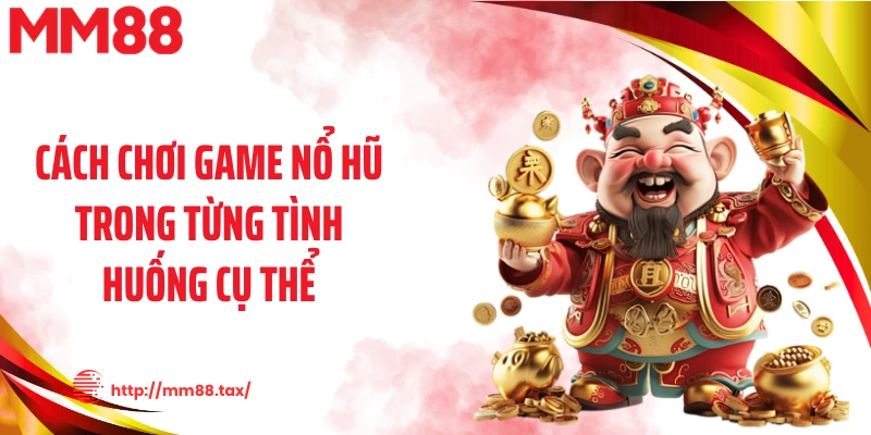 Cách chơi game nổ hũ trong từng tình huống cụ thể