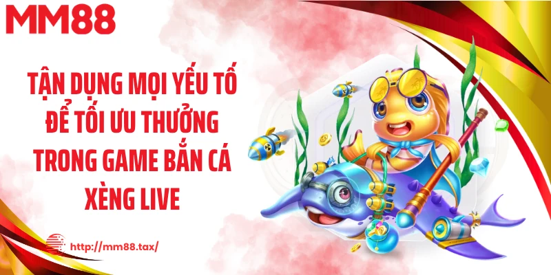 Tận dụng mọi yếu tố để tối ưu thưởng trong game bắn cá xèng live