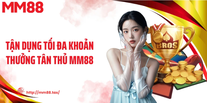 Tận dụng tối đa khoản thưởng tân thủ MM88